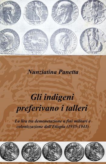 Gli indigeni preferivano i talleri. La lira tra demonetazione a fini militari e colonizzazione dell'Etiopia (1935-1941) - Nunziatina Panetta - Libro ilmiolibro self publishing 2015, La community di ilmiolibro.it | Libraccio.it