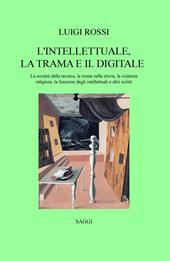 L' intellettuale, la trama e il digitale. La società della tecnica, la trama nella storia, la violenza religiosa, la funzione degli intellettuali e altri scritti