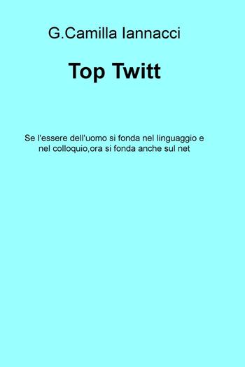 Top Twitt. Se l'essere dell'uomo si fonda nel linguaggio e nel colloquio, ora si fonda anche sul net - G. Camilla Iannacci - Libro ilmiolibro self publishing 2015, La community di ilmiolibro.it | Libraccio.it