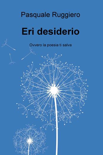 Eri desiderio. Ovvero la poesia ti salva - Pasquale Ruggiero - Libro ilmiolibro self publishing 2015, La community di ilmiolibro.it | Libraccio.it