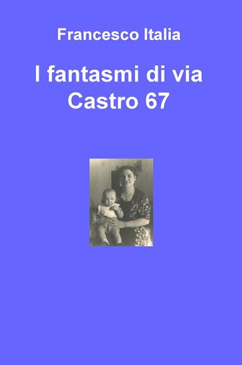I fantasmi di via Castro 67 - Francesco Italia - Libro ilmiolibro self publishing 2015, La community di ilmiolibro.it | Libraccio.it