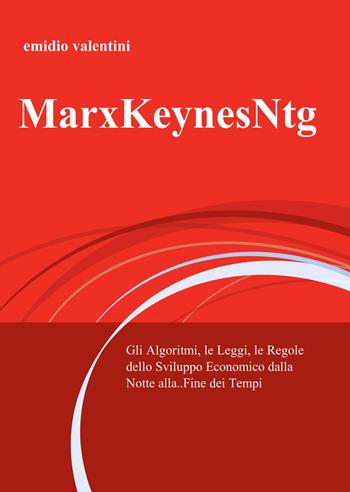 MarxKeynesNtg. Gli algoritmi, le leggi, le regole dello sviluppo economico dalla notte... alla fine dei tempi - Emidio Valentini - Libro ilmiolibro self publishing 2015, La community di ilmiolibro.it | Libraccio.it