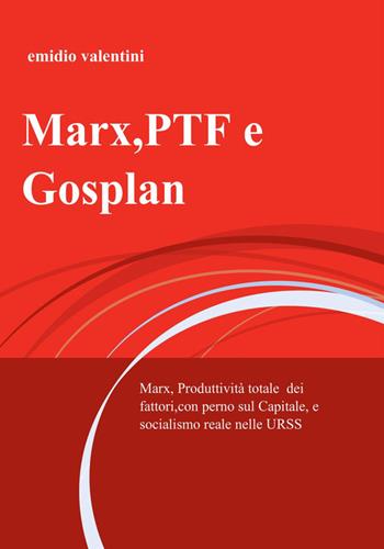 Marx, PTF e Gosplan. Marx, produttività totale dei fattori, con perno sul Capitale, e socialismo reale nelle URSS - Emidio Valentini - Libro ilmiolibro self publishing 2015, La community di ilmiolibro.it | Libraccio.it