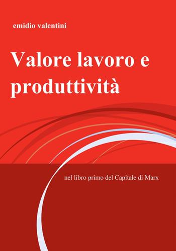 Valore lavoro e produttività. Nel libro primo del Capitale di Marx - Emidio Valentini - Libro ilmiolibro self publishing 2015, La community di ilmiolibro.it | Libraccio.it