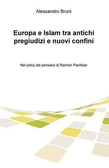 Europa e Islam tra antichi pregiudizi e nuovi confini. Nel solco del pensiero di Raimon Panikkar - Alessandro Bruni - Libro ilmiolibro self publishing 2015, La community di ilmiolibro.it | Libraccio.it