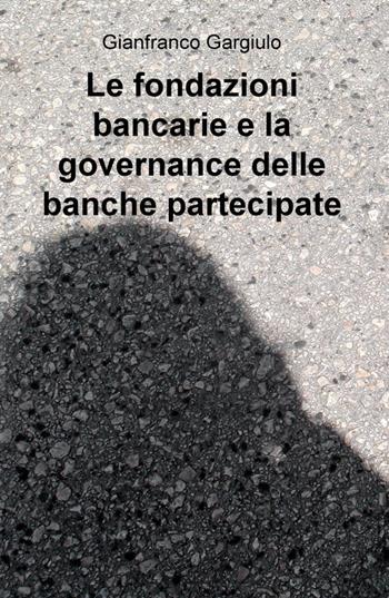 Le fondazioni bancarie e la governance delle banche partecipate - Gianfranco Gargiulo - Libro ilmiolibro self publishing 2015, La community di ilmiolibro.it | Libraccio.it