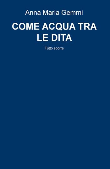 Come acqua tra le dita. Tutto scorre - Anna M. Gemmi - Libro ilmiolibro self publishing 2015, La community di ilmiolibro.it | Libraccio.it