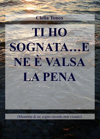 Ti ho sognata... e ne è valsa la pena. Memorie di un sogno ricordo non vissuto - Clelia Tenco - Libro ilmiolibro self publishing 2015, La community di ilmiolibro.it | Libraccio.it