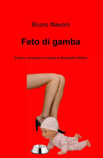 Feto di gamba. Uforie, amarezze e miserie di Benedetto Stefani - Bruno Navoni - Libro ilmiolibro self publishing 2015, La community di ilmiolibro.it | Libraccio.it