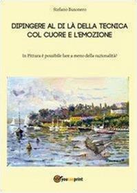 Dipingere al di là della tecnica, col cuore e l'emozione - Stefano Busonero - Libro Youcanprint 2013, Miscellanea | Libraccio.it