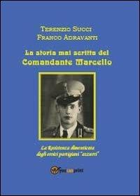 La storia mai scritta del comandante Marcello - Terenzio Succi, Franco Adravanti - Libro Youcanprint 2013 | Libraccio.it