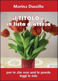 Il titolo è in lista d'attesa. Per te che non ami le poesie leggi le mie - Marina Duccillo - Libro Youcanprint 2013, Poesia | Libraccio.it