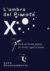 L' ombra del Pianeta X. Storia del Decimo pianeta, fra servizi segreti ed insider - Luca Scantamburlo - Libro Youcanprint 2013, Saggistica | Libraccio.it