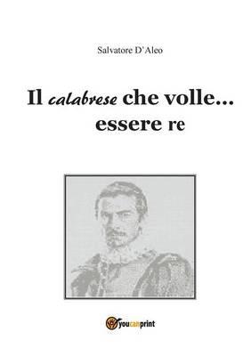 Il calabrese che volle essere re - Salvatore D'Aleo - Libro Youcanprint 2013 | Libraccio.it