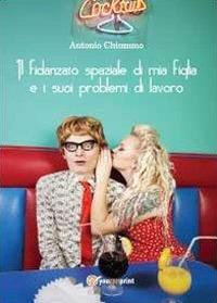 Il fidanzato spaziale di mia figlia e i suoi problemi di lavoro - Antonio Chiummo - Libro Youcanprint 2013 | Libraccio.it