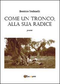 Come un tronco alla sua radice - Beatrice Stefanelli - Libro Youcanprint 2013 | Libraccio.it