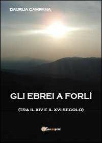 Gli ebrei a Forlì (tra il XIV e il XVI sec.) - Daurija Campana - Libro Youcanprint 2013 | Libraccio.it