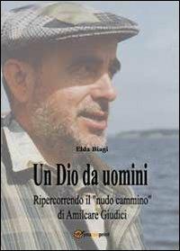 Un Dio da uomini. Ripercorrendo il «nudo cammino» di Amilcare Giudici - Elda Biagi - Libro Youcanprint 2013 | Libraccio.it