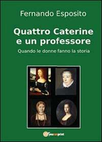 Quattro Caterine e un professore. Quando le donne fanno la storia - Fernando Esposito - Libro Youcanprint 2013 | Libraccio.it