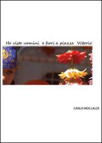 Ho visto uomini e fiori a piazza Vittorio - Carlo Moccaldi - Libro Youcanprint 2013 | Libraccio.it
