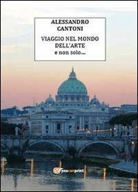 Viaggio nel mondo dell'arte e non solo - Alessandro Cantoni - Libro Youcanprint 2013 | Libraccio.it
