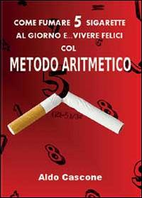 Come fumare 5 sigarette al giorno e vivere felici col metodo aritmetico - Aldo Cascone - Libro Youcanprint 2014 | Libraccio.it