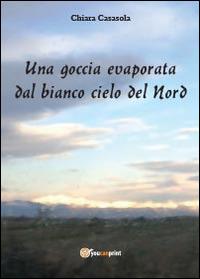 Una goccia evaporata dal bianco cielo del Nord - Chiara Casasola - Libro Youcanprint 2014, Narrativa | Libraccio.it
