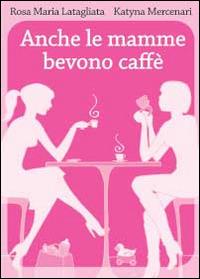Anche le mamme bevono caffè - Rosamaria Latagliata, Katyna Mercenari - Libro Youcanprint 2014, Narrativa | Libraccio.it