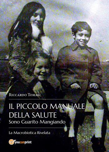 Il piccolo manuale della salute. Sono guarito mangiando. La macrobiotica rivelata - Riccardo Tomasi - Libro Youcanprint 2015 | Libraccio.it