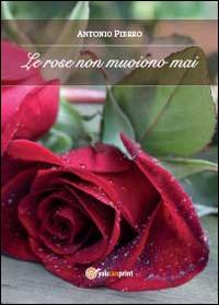 Le rose non muoiono mai - Antonio Pierro - Libro Youcanprint 2014 | Libraccio.it