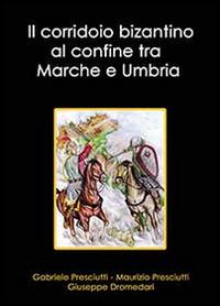 Il corridoio bizantino al confine tra Marche e Umbria - Gabriele Presciutti, Maurizio Presciutti, Giuseppe Dromedari - Libro Youcanprint 2014 | Libraccio.it