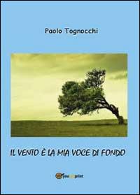 Il vento è la mia voce di fondo - Paolo Tognocchi - Libro Youcanprint 2014, Poesia | Libraccio.it