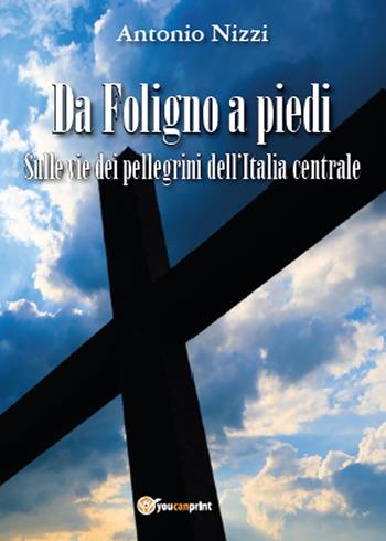 Da Foligno a piedi. Sulle vie dei pellegrini dell'Italia centrale - Antonio Nizzi - Libro Youcanprint 2015, Tempo libero | Libraccio.it