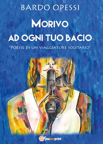 Morivo ad ogni tuo bacio - Bardo Opessi - Libro Youcanprint 2015 | Libraccio.it