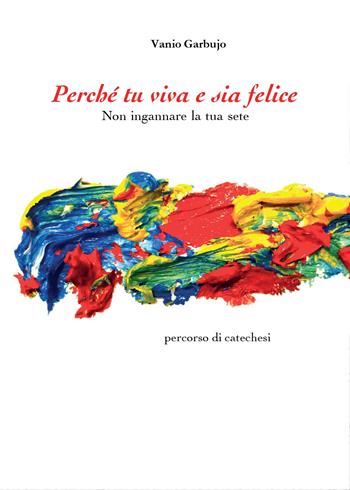 Perché tu viva e sia felice. Non ingannare la tua sete - Vanio Garbujo - Libro Youcanprint 2014, Religione | Libraccio.it
