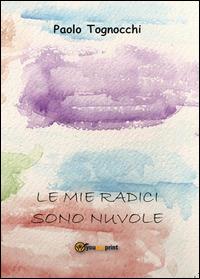 Le mie radici sono nuvole - Paolo Tognocchi - Libro Youcanprint 2014, Poesia | Libraccio.it