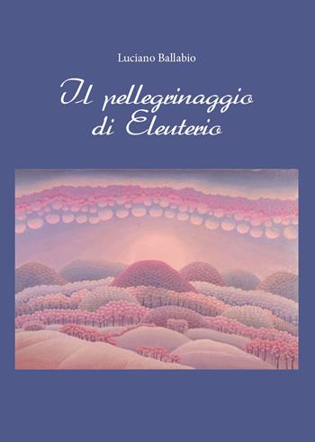 Il pellegrinaggio di Eleuterio - Luciano Ballabio - Libro Youcanprint 2014, Saggistica | Libraccio.it