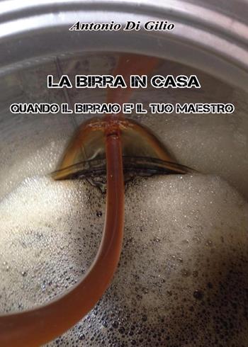 La birra in casa: quando il birraio è il tuo maestro - Antonio Di Gilio - Libro Youcanprint 2014, Tempo libero | Libraccio.it