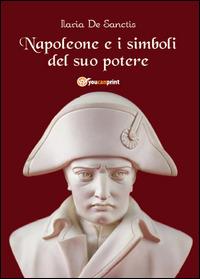 Napoleone e i simboli del suo potere - Ilaria De Sanctis - Libro Youcanprint 2014 | Libraccio.it