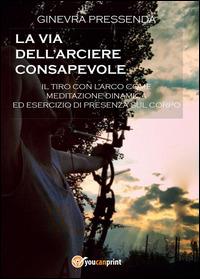 La via dell'arciere consapevole - Ginevra Pressenda - Libro Youcanprint 2014 | Libraccio.it