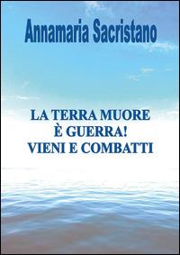 La Terra muore, è guerra, vieni e combatti - Annamaria Sacristano - Libro Youcanprint 2014, Saggistica | Libraccio.it