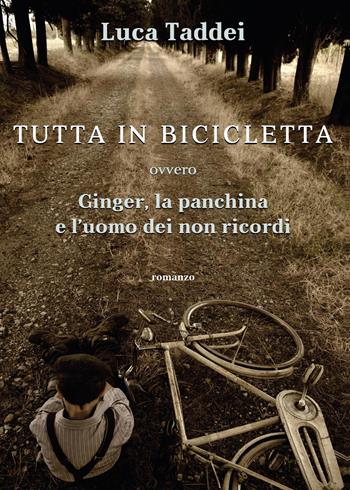Tutta in bicicletta ovvero Ginger, la panchina e l'uomo dei non ricordi - Luca Taddei - Libro Youcanprint 2014, Narrativa | Libraccio.it