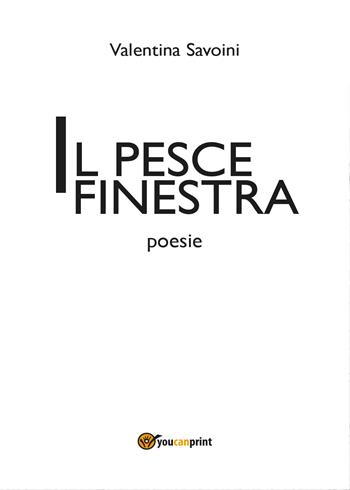 Il pesce finestra - Valentina Savoini - Libro Youcanprint 2014, Poesia | Libraccio.it