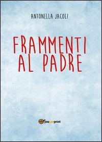 Frammenti al padre - Antonella Jacoli - Libro Youcanprint 2014, Poesia | Libraccio.it