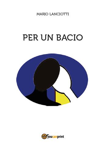 Per un bacio - Mario Lanciotti - Libro Youcanprint 2015, Narrativa | Libraccio.it