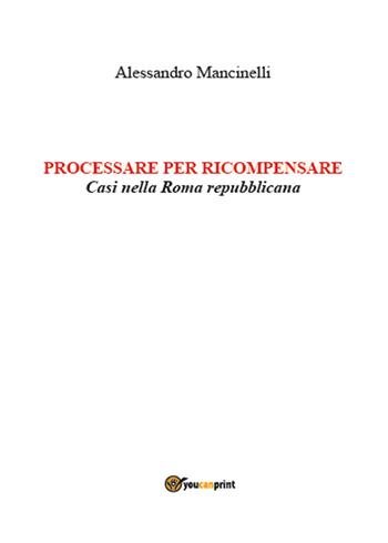 Processare per ricompensare. Casi nella Roma repubblicana - Alessandro Mancinelli - Libro Youcanprint 2015, Saggistica | Libraccio.it