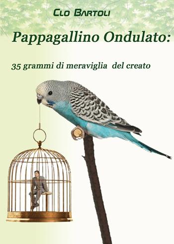 Pappagallino ondulato: 35 grammi di meraviglia del Creato - Clo Bartoli - Libro Youcanprint 2015 | Libraccio.it