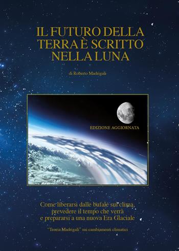 Il futuro della Terra è scritto nella Luna. Come liberarsi dalle bufale del clima, prevedere il tempo che verrà e preparasi ad una nuova era glaciale - Roberto Madrigali - Libro Youcanprint 2015 | Libraccio.it