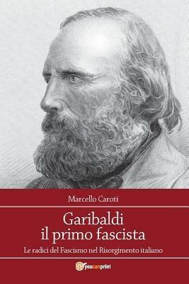 Garibaldi il primo fascista. Le radici del fascismo nel Risorgimento italiano - Marcello Caroti - Libro Youcanprint 2015, Saggistica | Libraccio.it