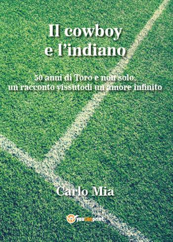 Il cowboy e l'indiano. 50 anni di Toro e non solo, un racconto vissuto di un amore infinito - Carlo Mia - Libro Youcanprint 2015 | Libraccio.it